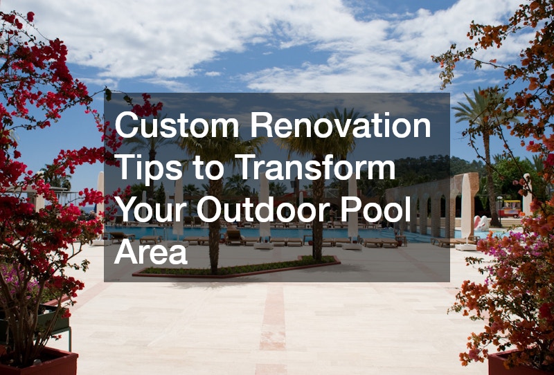 Custom Renovation Tips to Transform Your Outdoor Pool Area